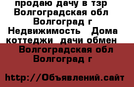 продаю дачу в тзр - Волгоградская обл., Волгоград г. Недвижимость » Дома, коттеджи, дачи обмен   . Волгоградская обл.,Волгоград г.